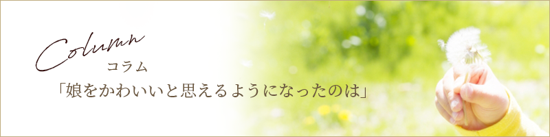 コラム 娘をかわいいと思えるようになったのは