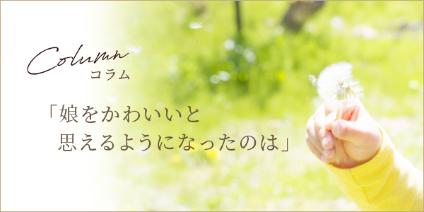 コラム 娘をかわいいと思えるようになったのは